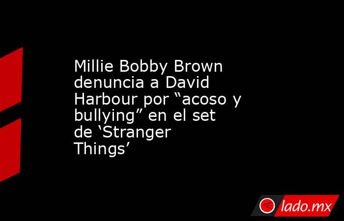 Millie Bobby Brown denuncia a David Harbour por “acoso y bullying” en el set de ‘Stranger Things’. Noticias en tiempo real
