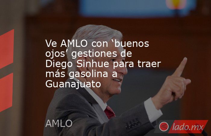 Ve AMLO con ‘buenos ojos’ gestiones de Diego Sinhue para traer más gasolina a Guanajuato. Noticias en tiempo real