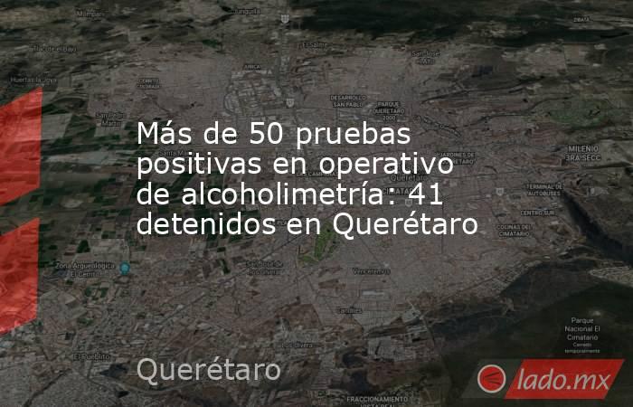 Más de 50 pruebas positivas en operativo de alcoholimetría: 41 detenidos en Querétaro. Noticias en tiempo real