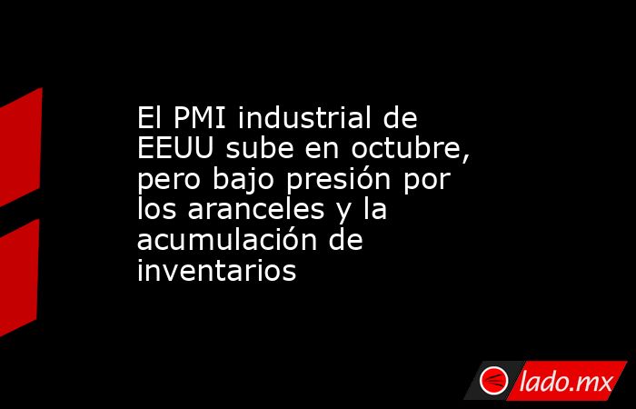 El PMI industrial de EEUU sube en octubre, pero bajo presión por los aranceles y la acumulación de inventarios. Noticias en tiempo real