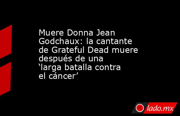 Muere Donna Jean Godchaux: la cantante de Grateful Dead muere después de una ‘larga batalla contra el cáncer’. Noticias en tiempo real