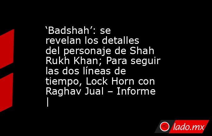 ‘Badshah’: se revelan los detalles del personaje de Shah Rukh Khan; Para seguir las dos líneas de tiempo, Lock Horn con Raghav Jual – Informe |. Noticias en tiempo real