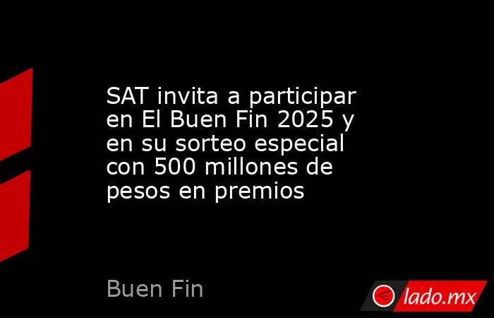 SAT invita a participar en El Buen Fin 2025 y en su sorteo especial con 500 millones de pesos en premios. Noticias en tiempo real