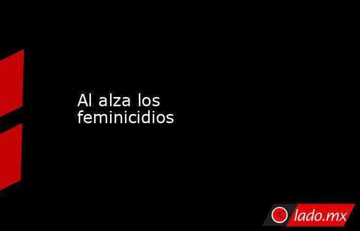 Al alza los feminicidios. Noticias en tiempo real