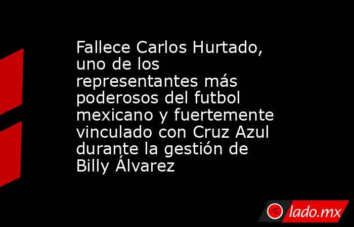 Fallece Carlos Hurtado, uno de los representantes más poderosos del futbol mexicano y fuertemente vinculado con Cruz Azul durante la gestión de Billy Álvarez. Noticias en tiempo real