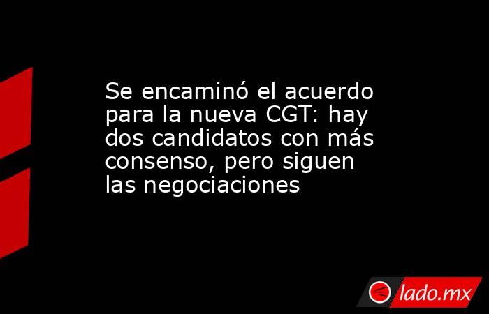 Se encaminó el acuerdo para la nueva CGT: hay dos candidatos con más consenso, pero siguen las negociaciones. Noticias en tiempo real