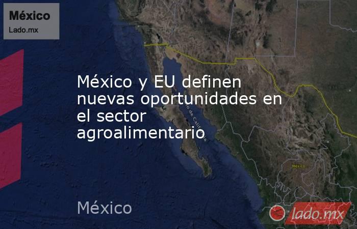 México y EU definen nuevas oportunidades en el sector agroalimentario. Noticias en tiempo real