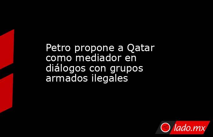 Petro propone a Qatar como mediador en diálogos con grupos armados ilegales. Noticias en tiempo real