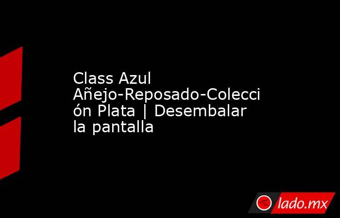 Class Azul Añejo-Reposado-Colección Plata | Desembalar la pantalla. Noticias en tiempo real