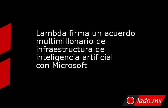 Lambda firma un acuerdo multimillonario de infraestructura de inteligencia artificial con Microsoft. Noticias en tiempo real