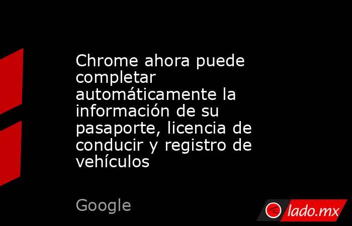 Chrome ahora puede completar automáticamente la información de su pasaporte, licencia de conducir y registro de vehículos. Noticias en tiempo real