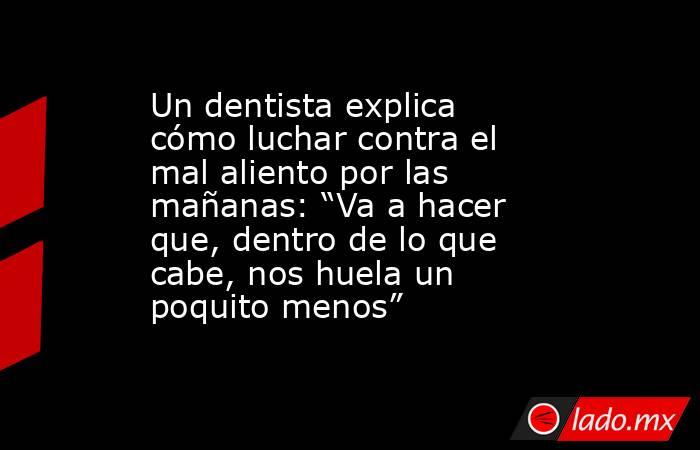 Un dentista explica cómo luchar contra el mal aliento por las mañanas: “Va a hacer que, dentro de lo que cabe, nos huela un poquito menos”. Noticias en tiempo real