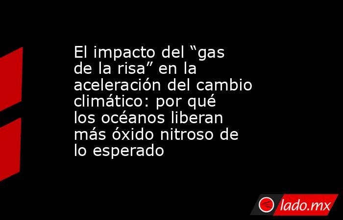 El impacto del “gas de la risa” en la aceleración del cambio climático: por qué los océanos liberan más óxido nitroso de lo esperado. Noticias en tiempo real