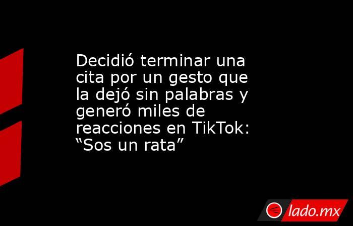 Decidió terminar una cita por un gesto que la dejó sin palabras y generó miles de reacciones en TikTok: “Sos un rata”. Noticias en tiempo real