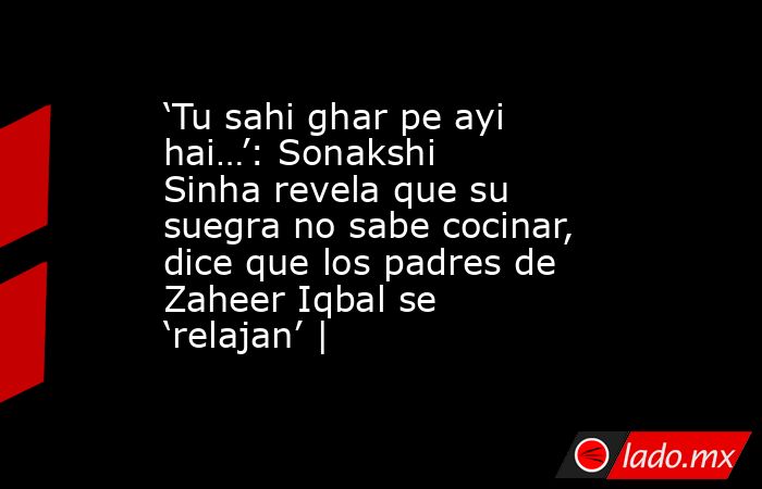 ‘Tu sahi ghar pe ayi hai…’: Sonakshi Sinha revela que su suegra no sabe cocinar, dice que los padres de Zaheer Iqbal se ‘relajan’ |. Noticias en tiempo real