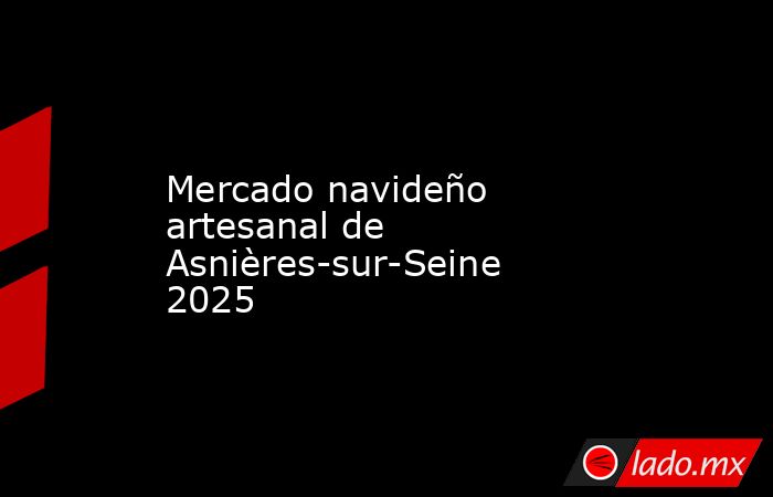 Mercado navideño artesanal de Asnières-sur-Seine 2025. Noticias en tiempo real