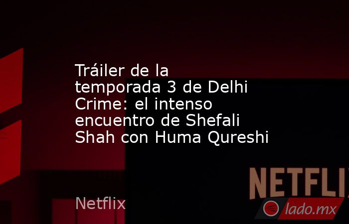 Tráiler de la temporada 3 de Delhi Crime: el intenso encuentro de Shefali Shah con Huma Qureshi. Noticias en tiempo real
