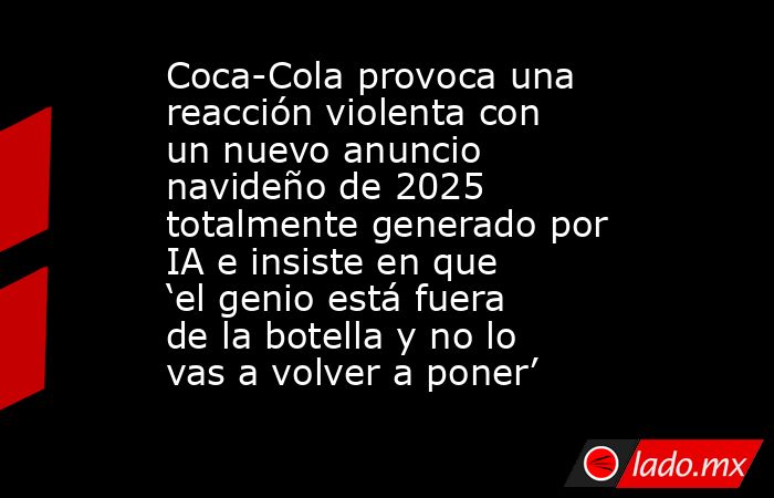 Coca-Cola provoca una reacción violenta con un nuevo anuncio navideño de 2025 totalmente generado por IA e insiste en que ‘el genio está fuera de la botella y no lo vas a volver a poner’. Noticias en tiempo real