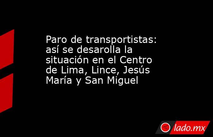 Paro de transportistas: así se desarolla la situación en el Centro de Lima, Lince, Jesús María y San Miguel. Noticias en tiempo real