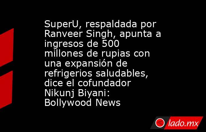 SuperU, respaldada por Ranveer Singh, apunta a ingresos de 500 millones de rupias con una expansión de refrigerios saludables, dice el cofundador Nikunj Biyani: Bollywood News. Noticias en tiempo real