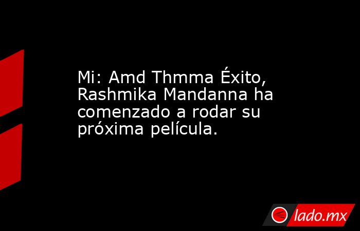 Mi: Amd Thmma Éxito, Rashmika Mandanna ha comenzado a rodar su próxima película.. Noticias en tiempo real