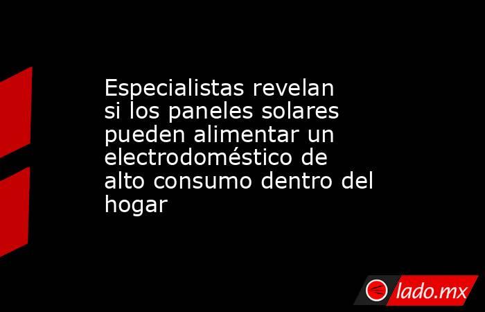 Especialistas revelan si los paneles solares pueden alimentar un electrodoméstico de alto consumo dentro del hogar. Noticias en tiempo real