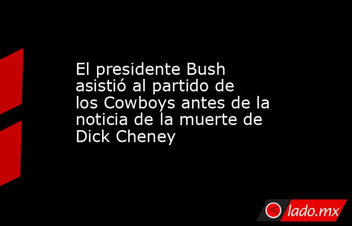 El presidente Bush asistió al partido de los Cowboys antes de la noticia de la muerte de Dick Cheney. Noticias en tiempo real