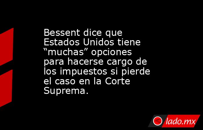 Bessent dice que Estados Unidos tiene “muchas” opciones para hacerse cargo de los impuestos si pierde el caso en la Corte Suprema.. Noticias en tiempo real