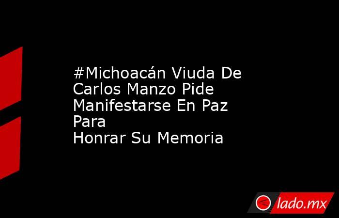 #Michoacán Viuda De Carlos Manzo Pide Manifestarse En Paz Para Honrar Su Memoria. Noticias en tiempo real