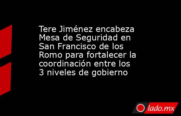 Tere Jiménez encabeza Mesa de Seguridad en San Francisco de los Romo para fortalecer la coordinación entre los 3 niveles de gobierno. Noticias en tiempo real