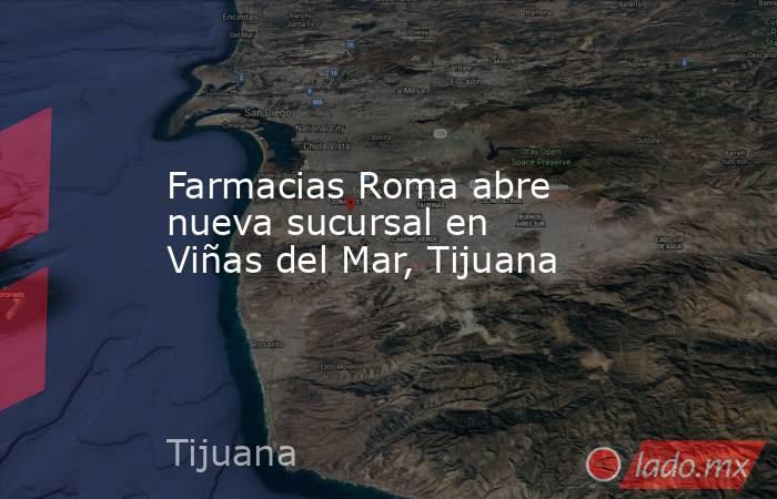 Farmacias Roma abre nueva sucursal en Viñas del Mar, Tijuana. Noticias en tiempo real