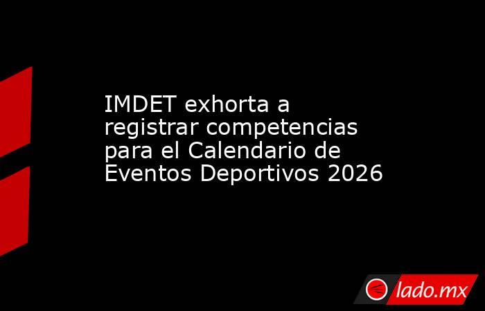 IMDET exhorta a registrar competencias para el Calendario de Eventos Deportivos 2026. Noticias en tiempo real