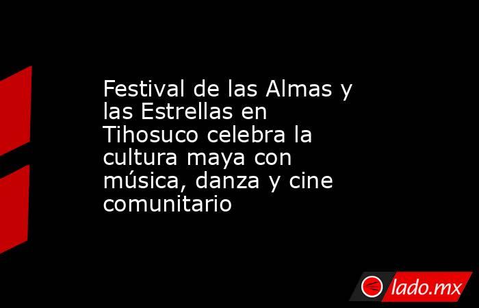 Festival de las Almas y las Estrellas en Tihosuco celebra la cultura maya con música, danza y cine comunitario. Noticias en tiempo real