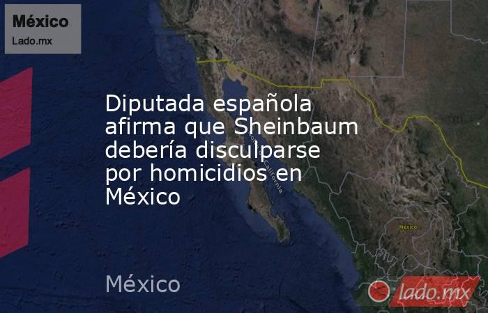 Diputada española afirma que Sheinbaum debería disculparse por homicidios en México. Noticias en tiempo real