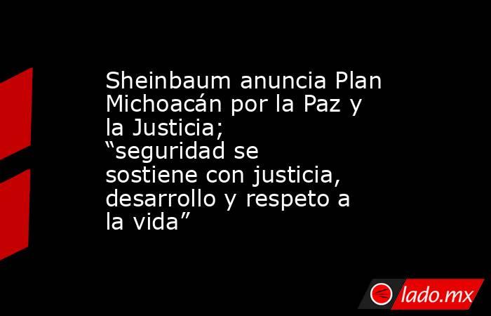 Sheinbaum anuncia Plan Michoacán por la Paz y la Justicia; “seguridad se sostiene con justicia, desarrollo y respeto a la vida”. Noticias en tiempo real