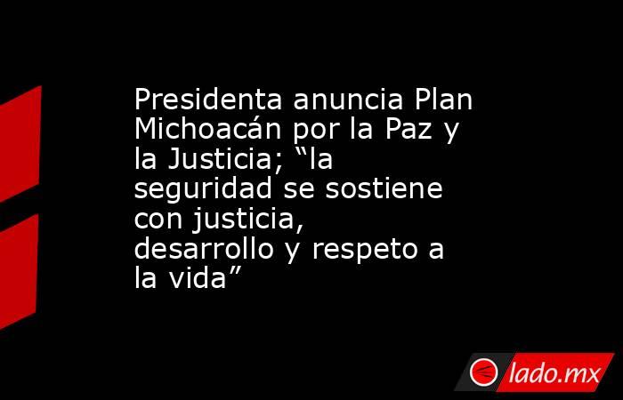 Presidenta anuncia Plan Michoacán por la Paz y la Justicia; “la seguridad se sostiene con justicia, desarrollo y respeto a la vida”. Noticias en tiempo real