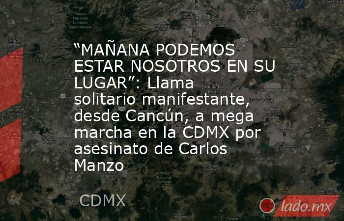 “MAÑANA PODEMOS ESTAR NOSOTROS EN SU LUGAR”: Llama solitario manifestante, desde Cancún, a mega marcha en la CDMX por asesinato de Carlos Manzo. Noticias en tiempo real