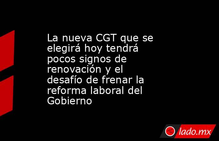 La nueva CGT que se elegirá hoy tendrá pocos signos de renovación y el desafío de frenar la reforma laboral del Gobierno. Noticias en tiempo real