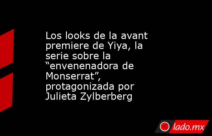 Los looks de la avant premiere de Yiya, la serie sobre la “envenenadora de Monserrat”, protagonizada por Julieta Zylberberg. Noticias en tiempo real