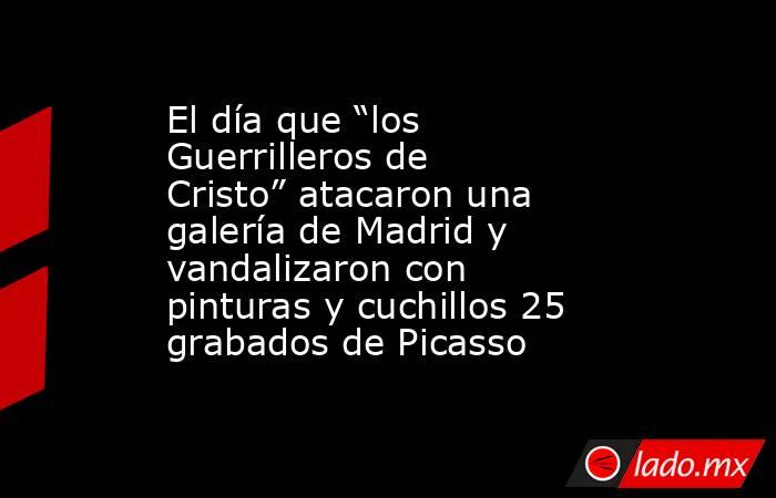 El día que “los Guerrilleros de Cristo” atacaron una galería de Madrid y vandalizaron con pinturas y cuchillos 25 grabados de Picasso. Noticias en tiempo real