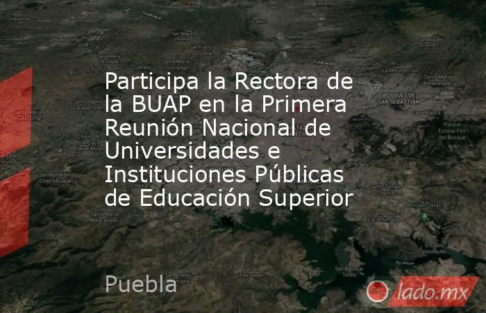 Participa la Rectora de la BUAP en la Primera Reunión Nacional de Universidades e Instituciones Públicas de Educación Superior. Noticias en tiempo real