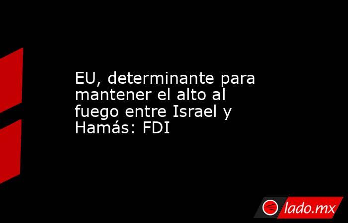 EU, determinante para mantener el alto al fuego entre Israel y Hamás: FDI. Noticias en tiempo real