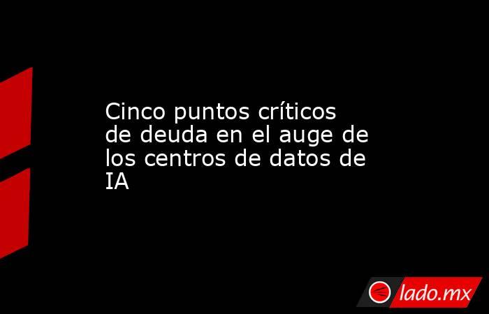 Cinco puntos críticos de deuda en el auge de los centros de datos de IA. Noticias en tiempo real