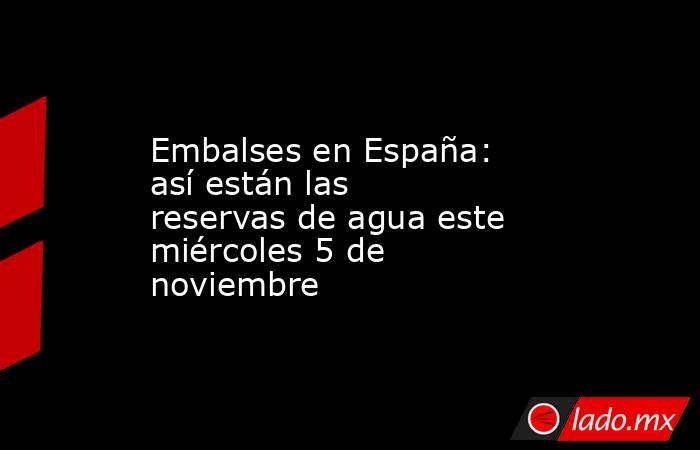 Embalses en España: así están las reservas de agua este miércoles 5 de noviembre. Noticias en tiempo real