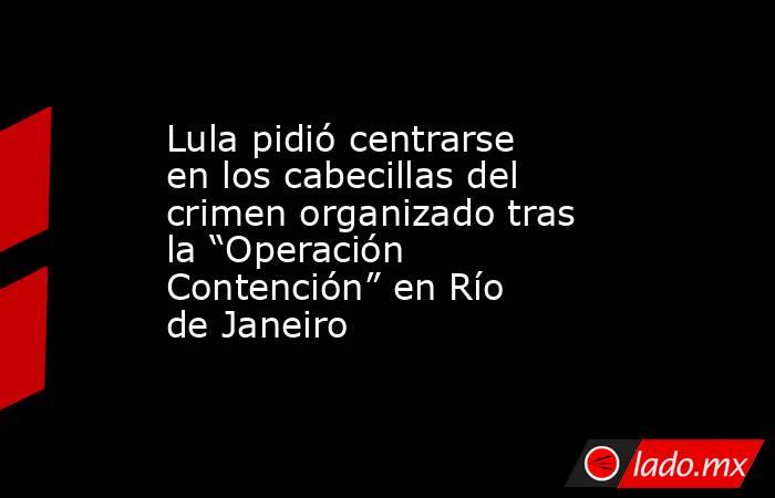 Lula pidió centrarse en los cabecillas del crimen organizado tras la “Operación Contención” en Río de Janeiro. Noticias en tiempo real
