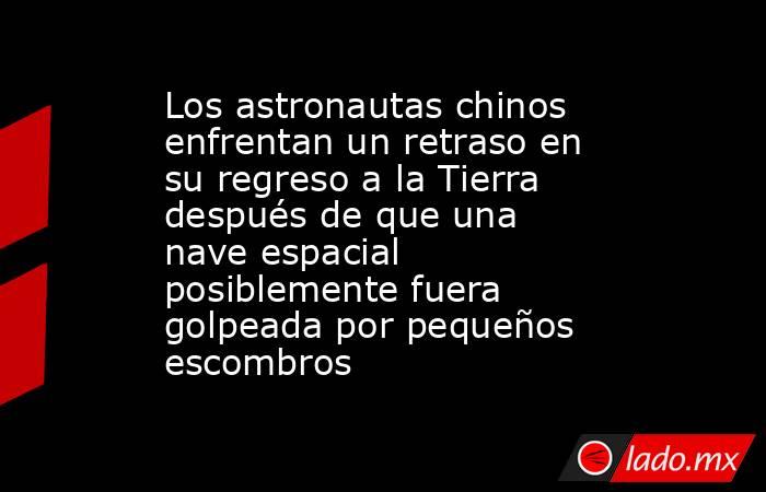 Los astronautas chinos enfrentan un retraso en su regreso a la Tierra después de que una nave espacial posiblemente fuera golpeada por pequeños escombros. Noticias en tiempo real