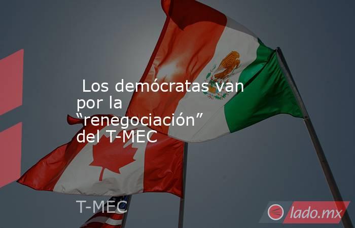  Los demócratas van por la “renegociación” del T-MEC. Noticias en tiempo real