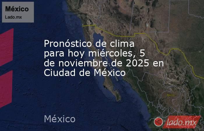 Pronóstico de clima para hoy miércoles, 5 de noviembre de 2025 en Ciudad de México. Noticias en tiempo real
