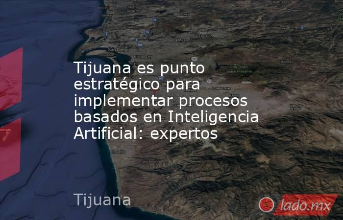 Tijuana es punto estratégico para implementar procesos basados en Inteligencia Artificial: expertos. Noticias en tiempo real