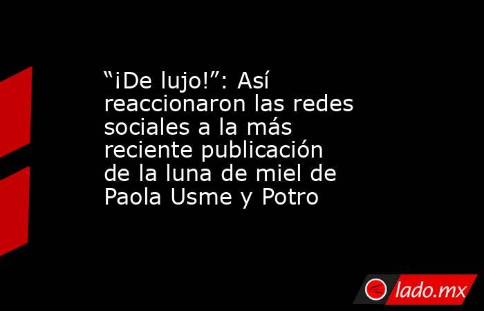 “¡De lujo!”: Así reaccionaron las redes sociales a la más reciente publicación de la luna de miel de Paola Usme y Potro  . Noticias en tiempo real